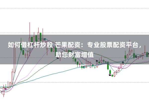 如何借杠杆炒股 芒果配资：专业股票配资平台，助您财富增值