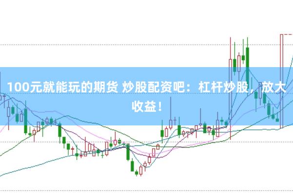 100元就能玩的期货 炒股配资吧：杠杆炒股，放大收益！