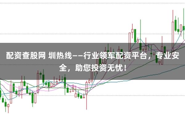 配资查股网 圳热线——行业领军配资平台，专业安全，助您投资无忧！