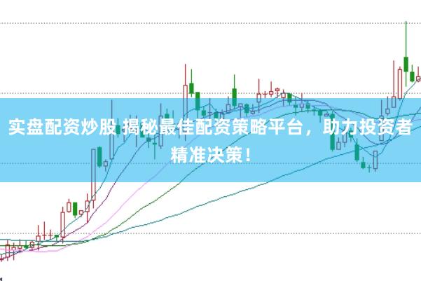 实盘配资炒股 揭秘最佳配资策略平台，助力投资者精准决策！