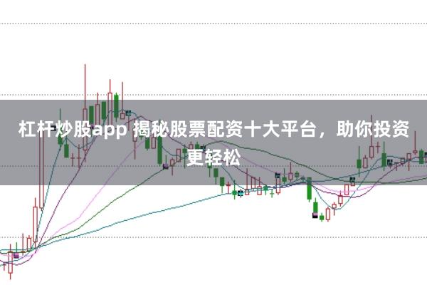 杠杆炒股app 揭秘股票配资十大平台，助你投资更轻松