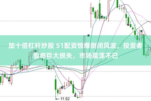 加十倍杠杆炒股 51配资惊爆倒闭风波，投资者面临巨大损失，市场震荡不已