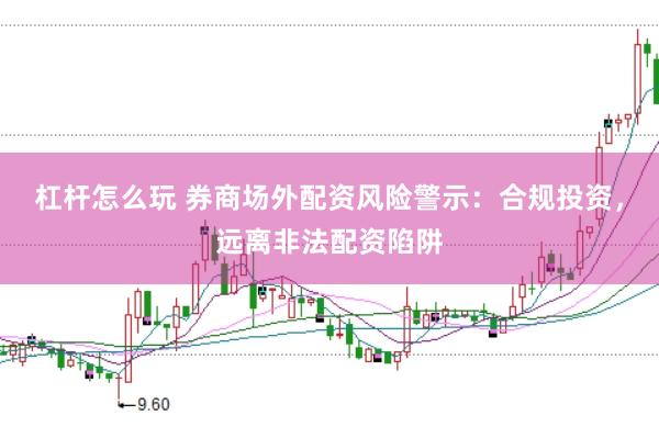 杠杆怎么玩 券商场外配资风险警示：合规投资，远离非法配资陷阱