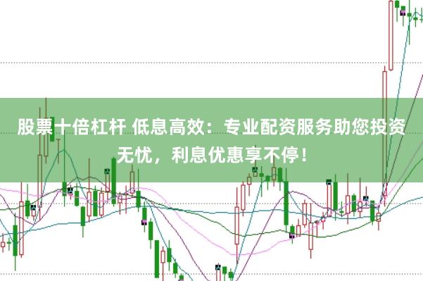 股票十倍杠杆 低息高效：专业配资服务助您投资无忧，利息优惠享不停！