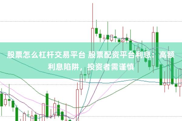 股票怎么杠杆交易平台 股票配资平台利息：高额利息陷阱，投资者需谨慎