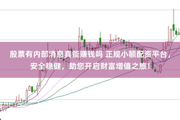 股票有内部消息真能赚钱吗 正规小额配资平台，安全稳健，助您开启财富增值之旅！