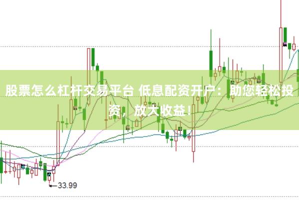 股票怎么杠杆交易平台 低息配资开户：助您轻松投资，放大收益！