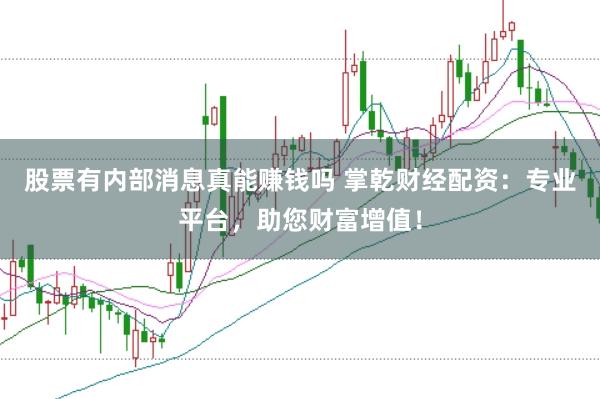 股票有内部消息真能赚钱吗 掌乾财经配资：专业平台，助您财富增值！