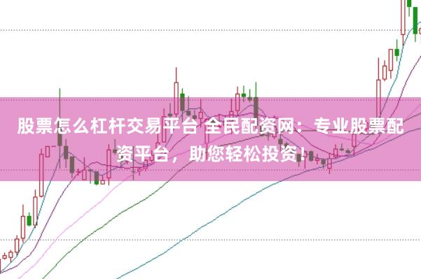 股票怎么杠杆交易平台 全民配资网：专业股票配资平台，助您轻松投资！