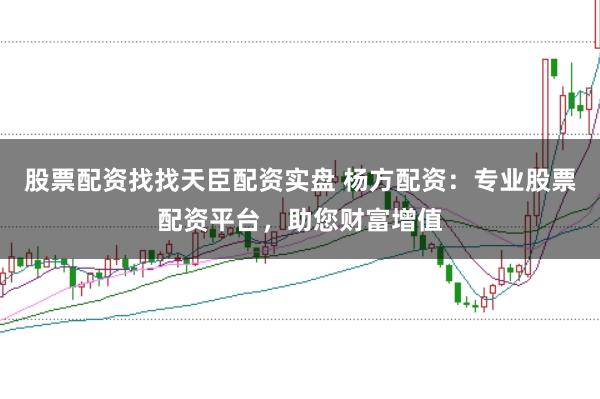 股票配资找找天臣配资实盘 杨方配资：专业股票配资平台，助您财富增值