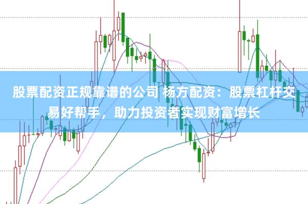 股票配资正规靠谱的公司 杨方配资：股票杠杆交易好帮手，助力投资者实现财富增长