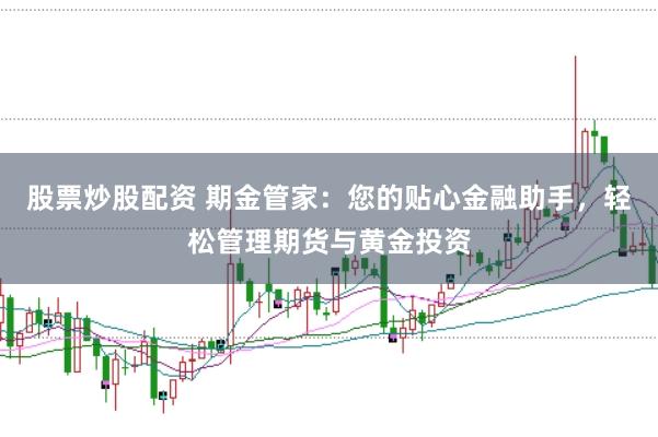 股票炒股配资 期金管家：您的贴心金融助手，轻松管理期货与黄金投资