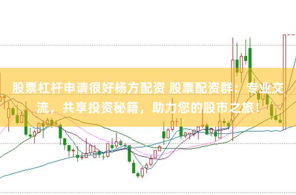 股票杠杆申请很好杨方配资 股票配资群：专业交流，共享投资秘籍，助力您的股市之旅！
