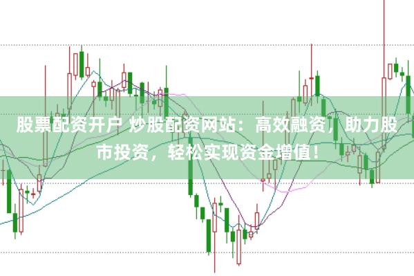 股票配资开户 炒股配资网站：高效融资，助力股市投资，轻松实现资金增值！