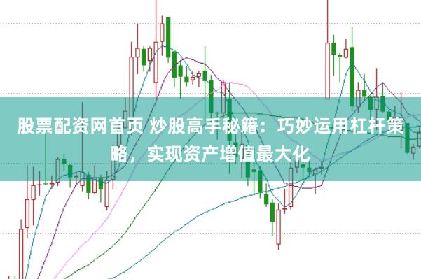 股票配资网首页 炒股高手秘籍：巧妙运用杠杆策略，实现资产增值最大化