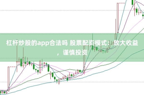 杠杆炒股的app合法吗 股票配资模式：放大收益，谨慎投资