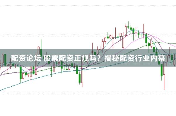 配资论坛 股票配资正规吗？揭秘配资行业内幕