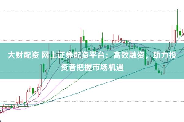 大财配资 网上证券配资平台：高效融资，助力投资者把握市场机遇
