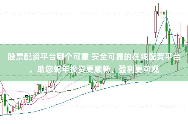 股票配资平台哪个可靠 安全可靠的在线配资平台，助您蛇年投资更顺畅、盈利更可观