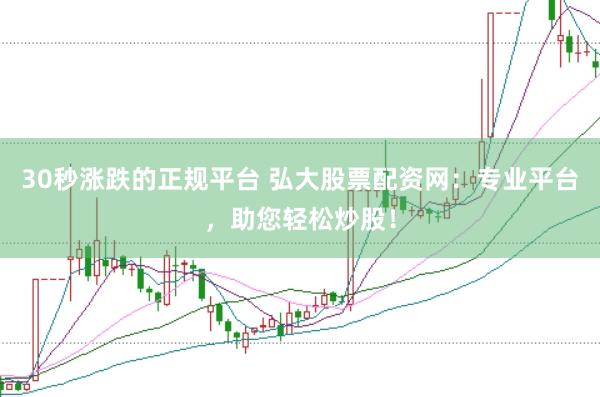 30秒涨跌的正规平台 弘大股票配资网：专业平台，助您轻松炒股！