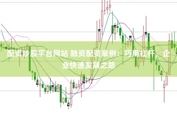 配资炒股平台网站 融资配资案例：巧用杠杆，企业快速发展之路