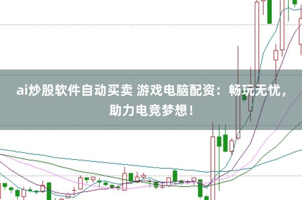 ai炒股软件自动买卖 游戏电脑配资：畅玩无忧，助力电竞梦想！