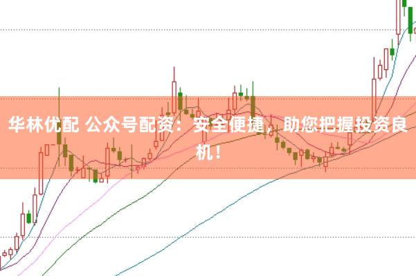 华林优配 公众号配资：安全便捷，助您把握投资良机！