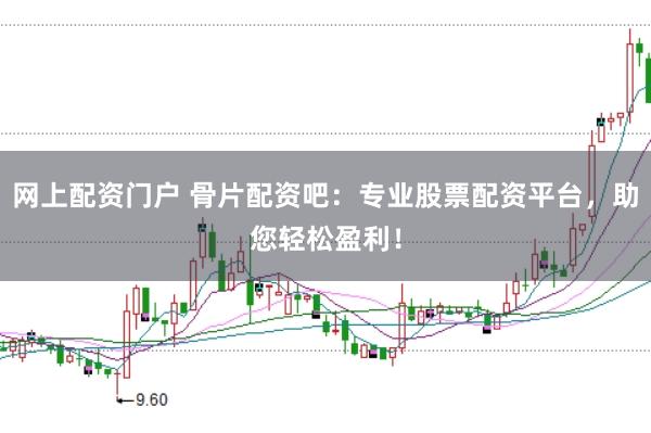 网上配资门户 骨片配资吧：专业股票配资平台，助您轻松盈利！