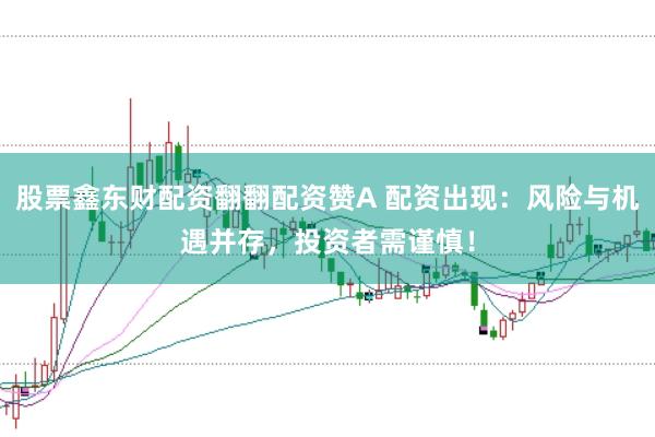 股票鑫东财配资翻翻配资赞A 配资出现：风险与机遇并存，投资者需谨慎！