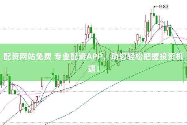 配资网站免费 专业配资APP，助您轻松把握投资机遇！