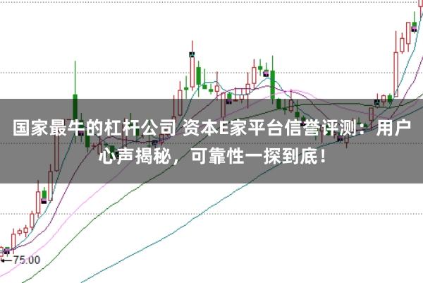 国家最牛的杠杆公司 资本E家平台信誉评测：用户心声揭秘，可靠性一探到底！