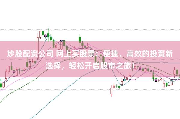 炒股配资公司 网上买股票：便捷、高效的投资新选择，轻松开启股市之旅！