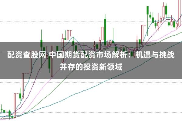 配资查股网 中国期货配资市场解析：机遇与挑战并存的投资新领域