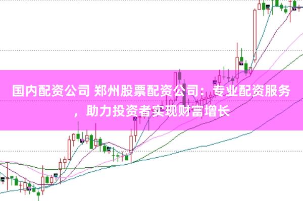 国内配资公司 郑州股票配资公司:专业配资服务,助力投资者实现财富增长