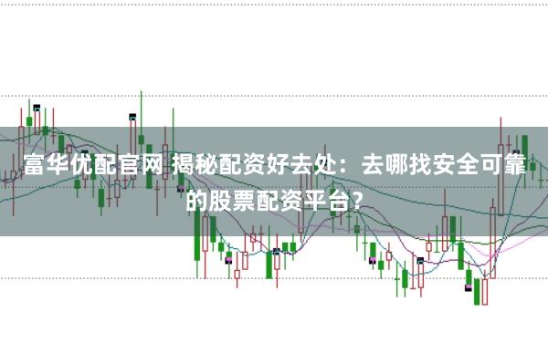 富华优配官网 揭秘配资好去处：去哪找安全可靠的股票配资平台？