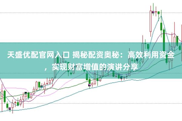 天盛优配官网入口 揭秘配资奥秘：高效利用资金，实现财富增值的演讲分享