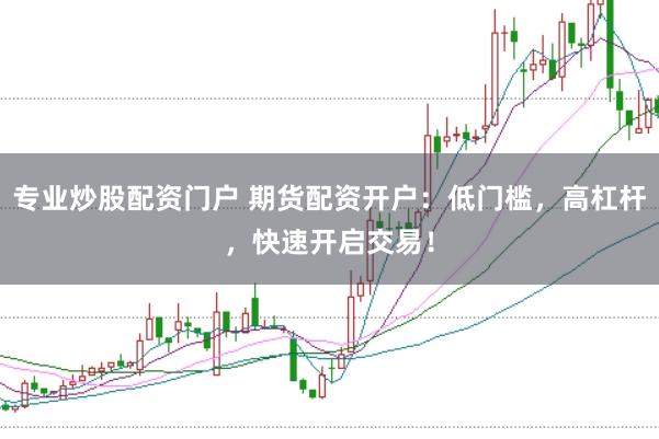 专业炒股配资门户 期货配资开户：低门槛，高杠杆，快速开启交易！
