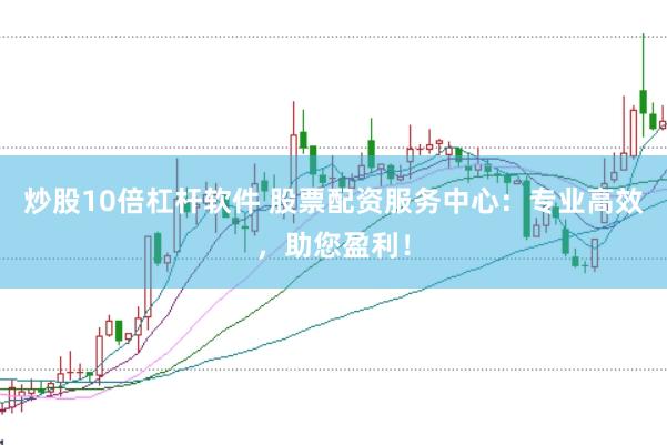 炒股10倍杠杆软件 股票配资服务中心：专业高效，助您盈利！