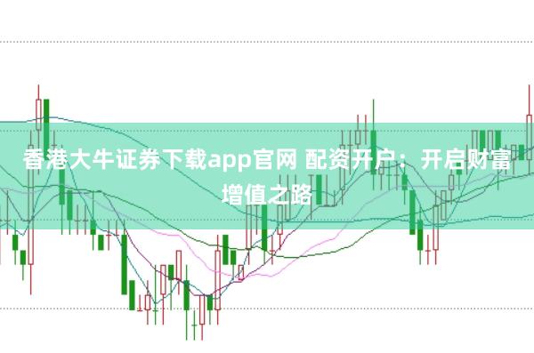 香港大牛证券下载app官网 配资开户：开启财富增值之路