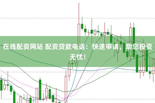 在线配资网站 配资贷款电话：快速申请，助您投资无忧！