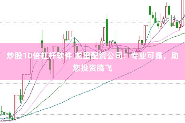 炒股10倍杠杆软件 龙里配资公司：专业可靠，助您投资腾飞