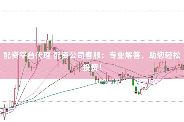 配资平台代理 配资公司客服：专业解答，助您轻松投资！