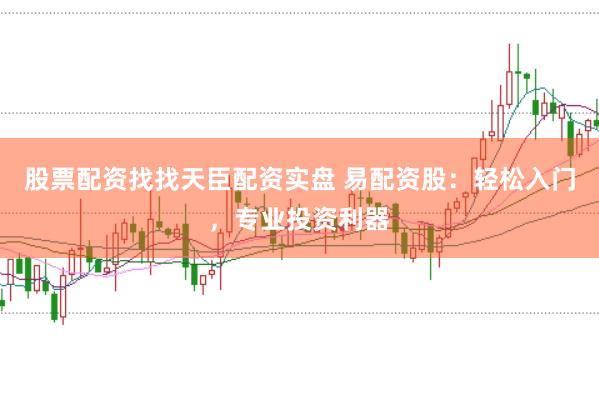 股票配资找找天臣配资实盘 易配资股：轻松入门，专业投资利器