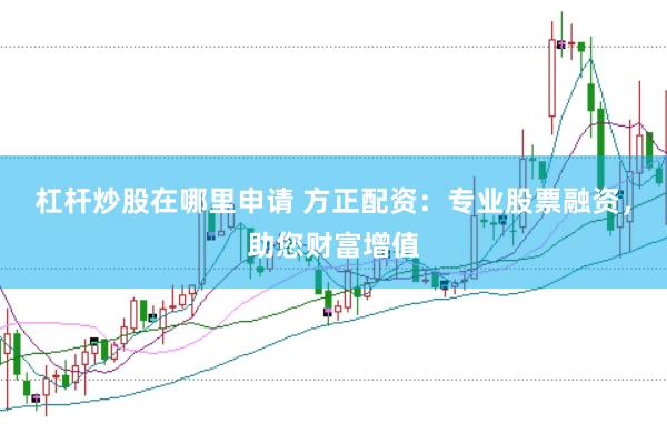 杠杆炒股在哪里申请 方正配资：专业股票融资，助您财富增值