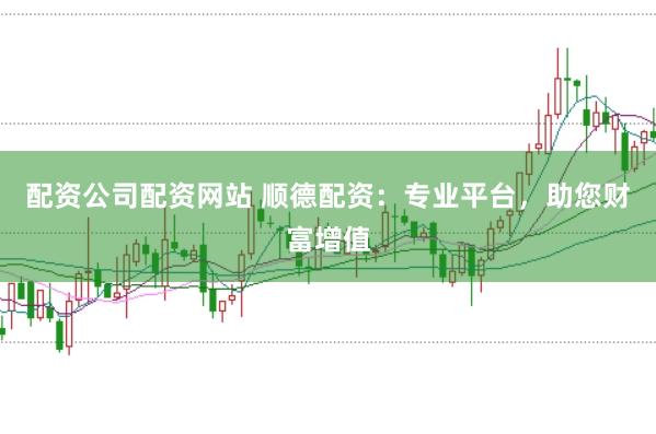 配资公司配资网站 顺德配资：专业平台，助您财富增值