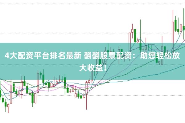 4大配资平台排名最新 翻翻股票配资：助您轻松放大收益！