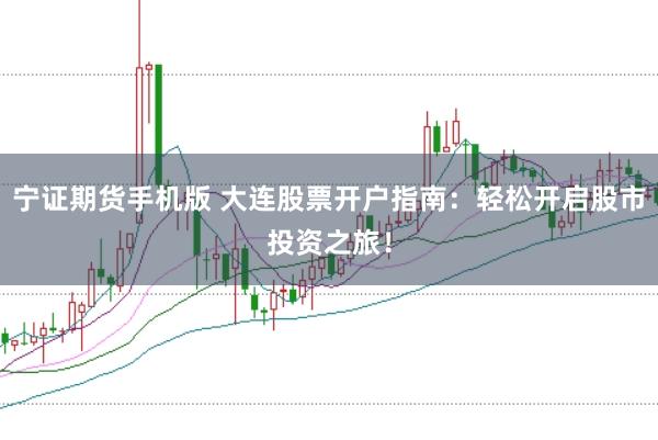 宁证期货手机版 大连股票开户指南：轻松开启股市投资之旅！