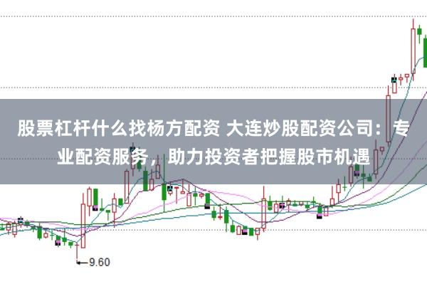 股票杠杆什么找杨方配资 大连炒股配资公司：专业配资服务，助力投资者把握股市机遇