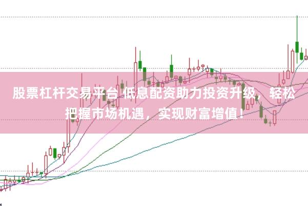 股票杠杆交易平台 低息配资助力投资升级，轻松把握市场机遇，实现财富增值！