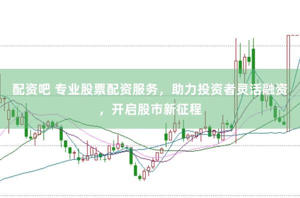 配资吧 专业股票配资服务，助力投资者灵活融资，开启股市新征程